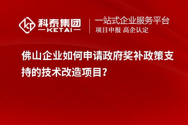 佛山企業(yè)如何申請政府獎補政策支持的技術(shù)改造項目？