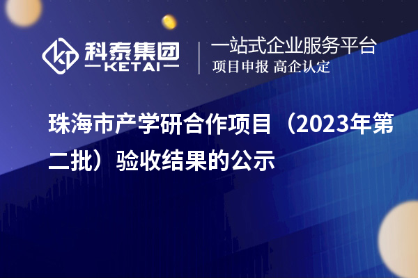 珠海市產(chǎn)學研合作項目（2023年第二批）驗收結果的公示