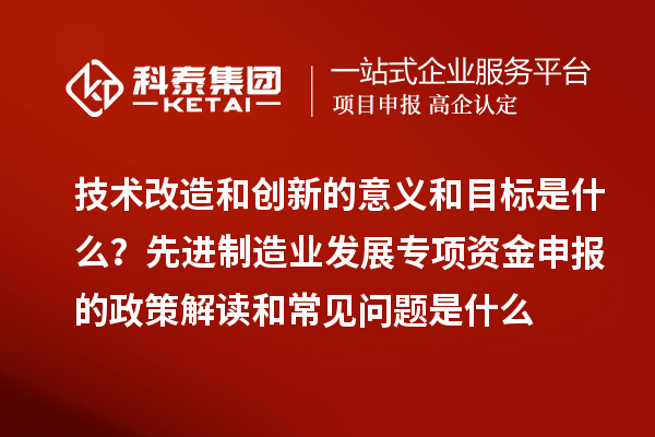 先進(jìn)制造業(yè)發(fā)展專項(xiàng)資金申報(bào)的政策解讀和常見(jiàn)問(wèn)題是什么