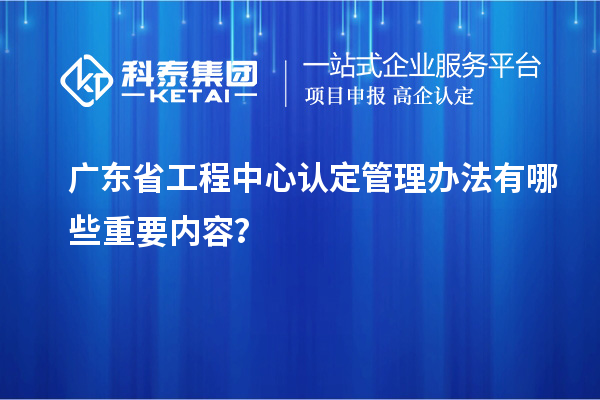 廣東省工程中心認(rèn)定管理辦法有哪些重要內(nèi)容？