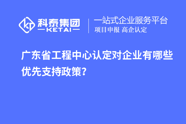 廣東省工程中心認定對企業(yè)有哪些優(yōu)先支持政策？