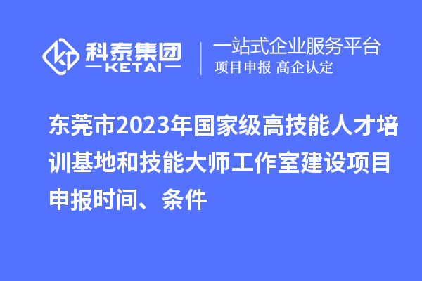 東莞市2023年國家級高技能人才培訓基地和技能大師工作室建設項目申報時(shí)間、條件