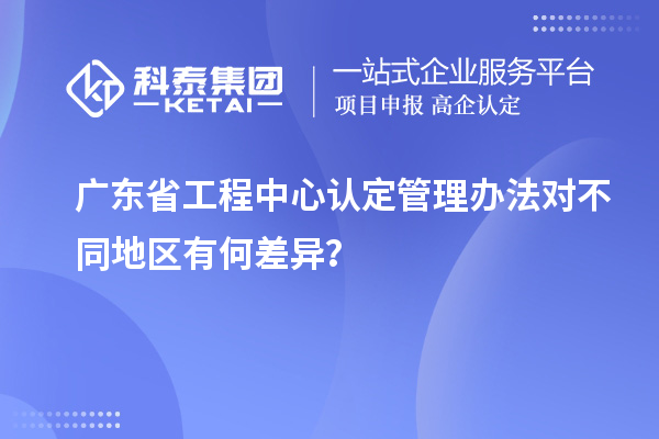 廣東省工程中心認定管理辦法對不同地區有何差異？