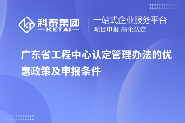 廣東省工程中心認(rèn)定管理辦法的優(yōu)惠政策及申報(bào)條件