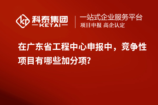 在廣東省工程中心申報中，競爭性項目有哪些加分項？