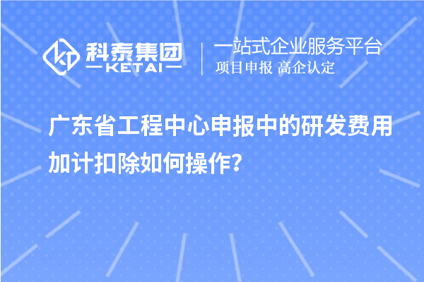 廣東省工程中心申報(bào)中的<a href=http://qiyeqqexmail.cn/fuwu/jiajikouchu.html target=_blank class=infotextkey>研發(fā)費(fèi)用加計(jì)扣除</a>如何操作？