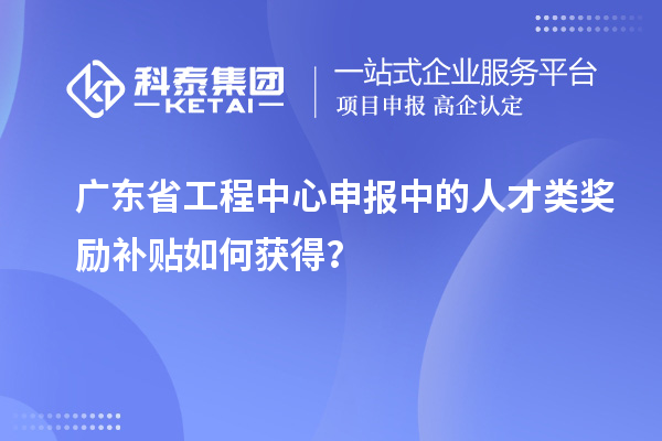 廣東省工程中心申報(bào)中的人才類獎(jiǎng)勵(lì)補(bǔ)貼如何獲得？