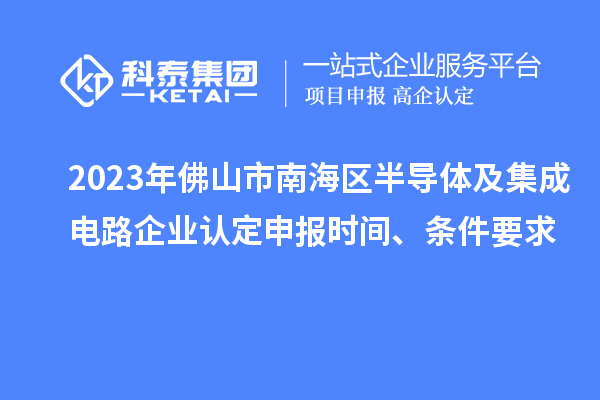 2023年佛山市南海區半導體及集成電路企業(yè)認定申報時(shí)間、條件要求