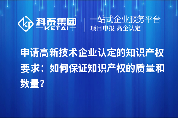 申請高新技術(shù)企業(yè)認定的知識產(chǎn)權(quán)要求：如何保證知識產(chǎn)權(quán)的質(zhì)量和數(shù)量？