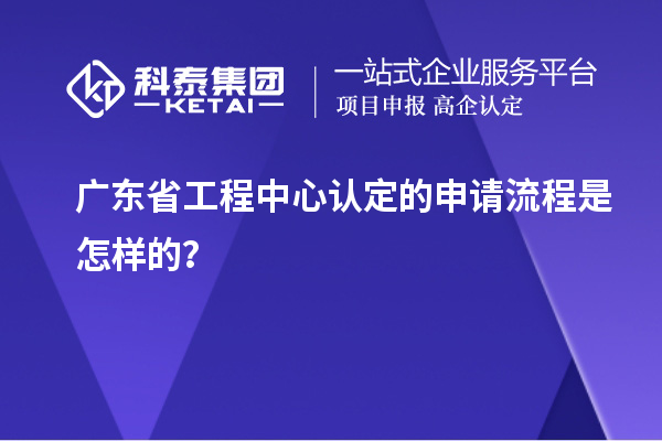 廣東省工程中心認(rèn)定的申請(qǐng)流程是怎樣的？