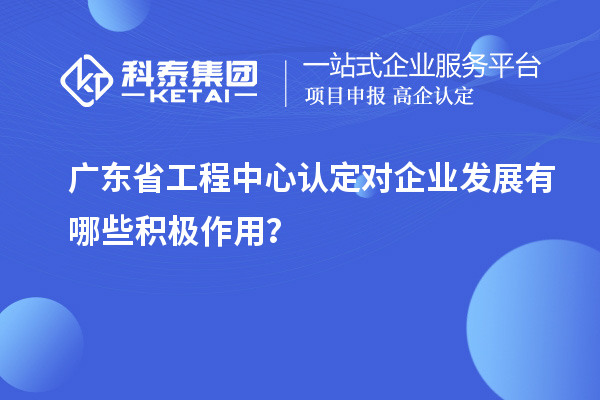 廣東省工程中心認定對企業(yè)發(fā)展有哪些積極作用？