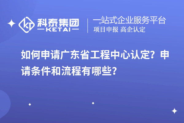 如何申請(qǐng)廣東省工程中心認(rèn)定？申請(qǐng)條件和流程有哪些？