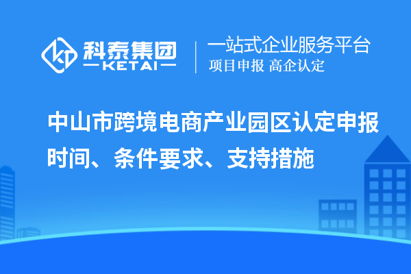 中山市跨境電商產(chǎn)業(yè)園區認定申報時(shí)間、條件要求、支持措施