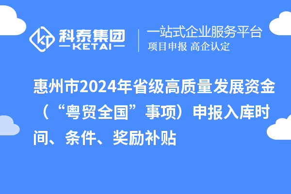 惠州市2024年省級高質(zhì)量發(fā)展資金（“粵貿全國”事項）申報入庫時(shí)間、條件、獎勵補貼