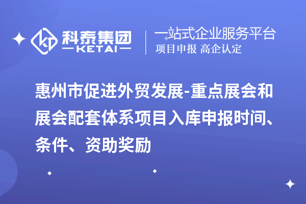 惠州市促進(jìn)外貿發(fā)展-重點(diǎn)展會(huì )和展會(huì )配套體系項目入庫申報時(shí)間、條件、資助獎勵