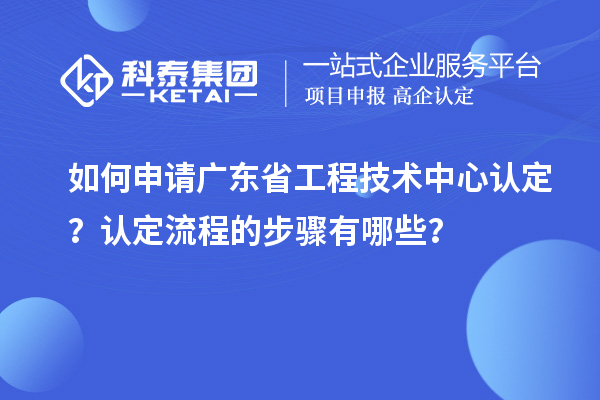 如何申請(qǐng)廣東省工程技術(shù)中心認(rèn)定？認(rèn)定流程的步驟有哪些？