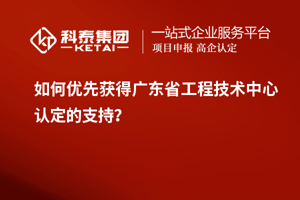 如何優(yōu)先獲得廣東省工程技術(shù)中心認定的支持？