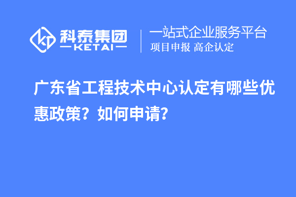 廣東省工程技術(shù)中心認定有哪些優(yōu)惠政策？如何申請？