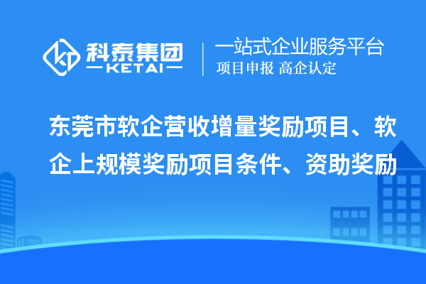 東莞市軟企營收增量獎勵項目、軟企上規(guī)模獎勵項目條件、資助獎勵