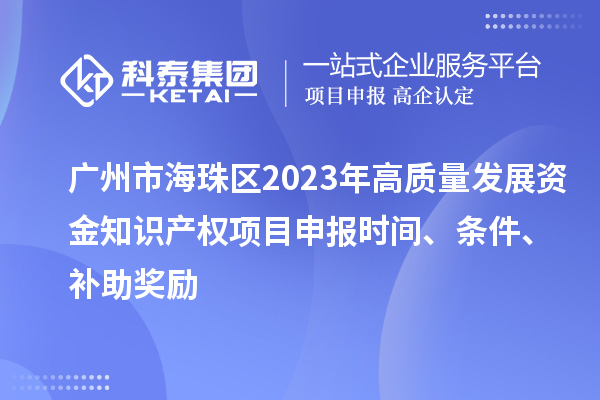 廣州市海珠區(qū)2023年高質(zhì)量發(fā)展資金知識產(chǎn)權(quán)項(xiàng)目申報(bào)時(shí)間、條件、補(bǔ)助獎勵(lì)