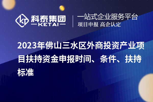 2023年佛山三水區(qū)外商投資產(chǎn)業(yè)項目扶持資金申報時間、條件、扶持標(biāo)準(zhǔn)