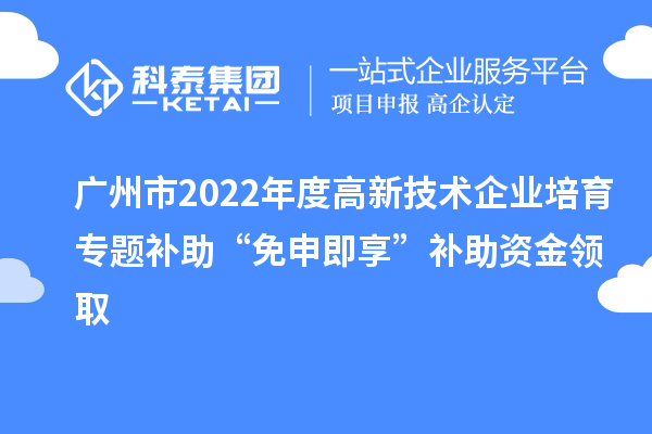 廣州市2022年度高新技術(shù)企業(yè)培育專題補助“免申即享”補助資金領(lǐng)取