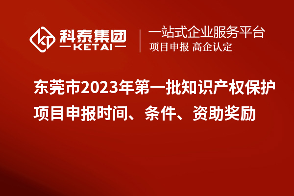 東莞市2023年第一批知識(shí)產(chǎn)權(quán)保護(hù)項(xiàng)目申報(bào)時(shí)間、條件、資助獎(jiǎng)勵(lì)