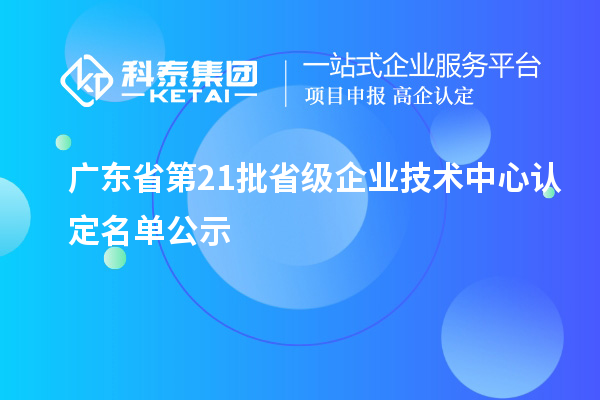 廣東省第21批省級企業(yè)技術(shù)中心認(rèn)定名單公示