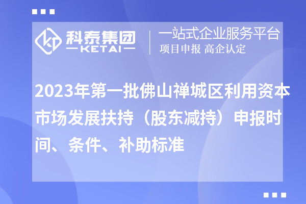 2023年第一批佛山禪城區(qū)利用資本市場發(fā)展扶持（股東減持）申報(bào)時(shí)間、條件、補(bǔ)助標(biāo)準(zhǔn)