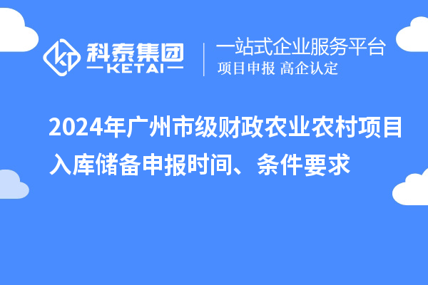 2024年廣州市級財政農(nóng)業(yè)農(nóng)村項目入庫儲備申報時間、條件要求