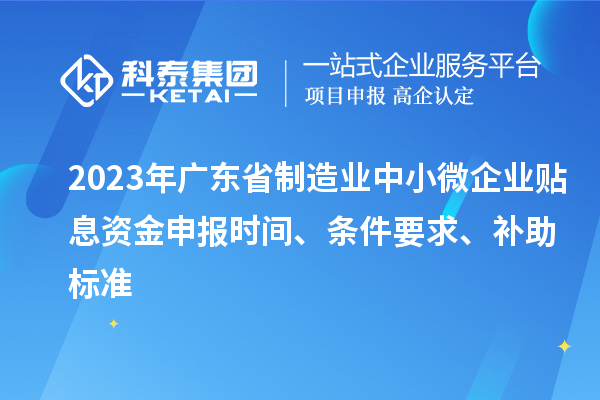 2023年廣東省制造業(yè)中小微企業(yè)貼息資金申報時(shí)間、條件要求、補助標準