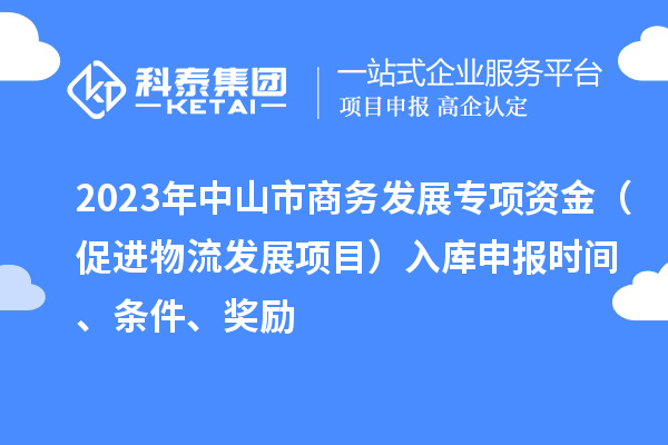 2023年中山市商務(wù)發(fā)展專項(xiàng)資金（促進(jìn)物流發(fā)展項(xiàng)目）入庫(kù)申報(bào)時(shí)間、條件、獎(jiǎng)勵(lì)