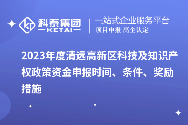 2023年度清遠(yuǎn)高新區(qū)科技及知識產(chǎn)權(quán)政策資金申報時間、條件、獎勵措施