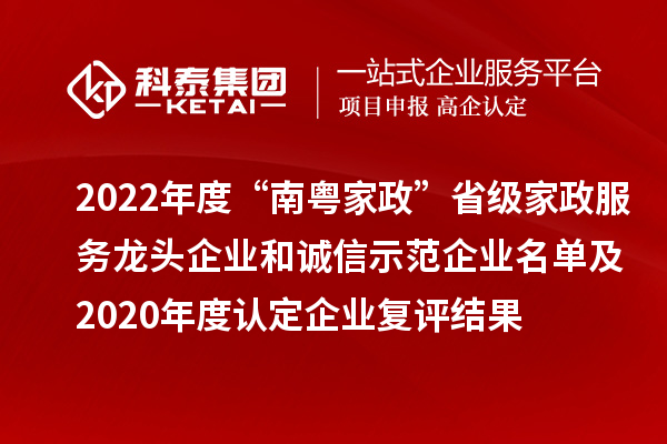 2022年度“南粵家政”省級家政服務(wù)龍頭企業(yè)和誠信示范企業(yè)名單及2020年度認定企業(yè)復(fù)評結(jié)果