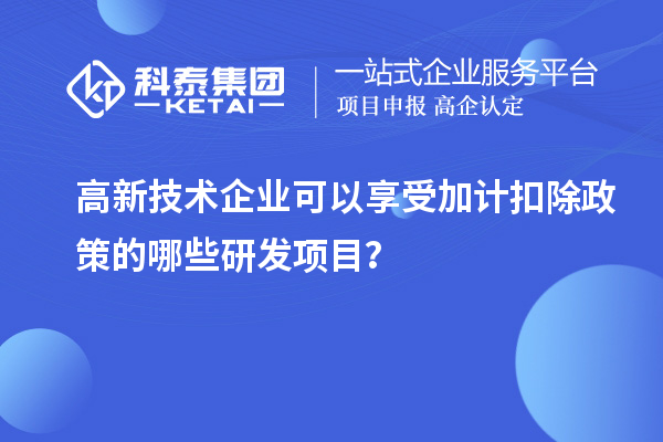 高新技術(shù)企業(yè)可以享受加計(jì)扣除政策的哪些研發(fā)項(xiàng)目？