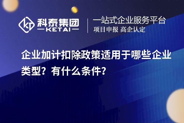 企業(yè)加計(jì)扣除政策適用于哪些企業(yè)類型？有什么條件？