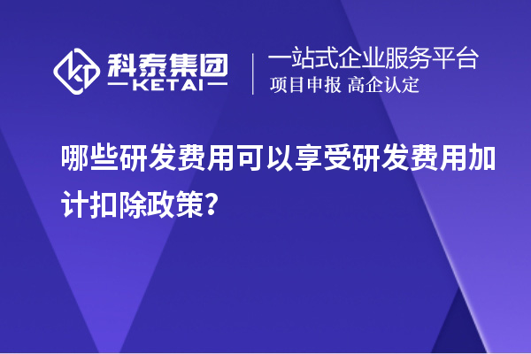 哪些研發(fā)費(fèi)用可以享受研發(fā)費(fèi)用加計(jì)扣除政策？