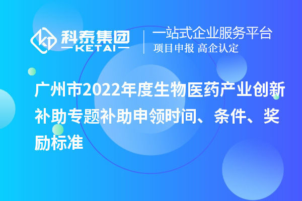 廣州市2022年度生物醫藥產(chǎn)業(yè)創(chuàng  )新補助專(zhuān)題補助申領(lǐng)時(shí)間、條件、獎勵標準