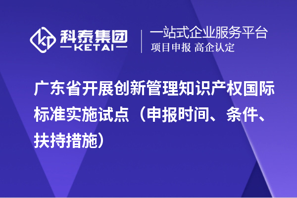 廣東省開展創(chuàng)新管理知識產權國際標準實施試點（申報時間、條件、扶持措施）