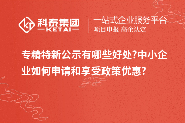 專(zhuān)精特新公示有哪些好處?中小企業(yè)如何申請和享受政策優(yōu)惠?