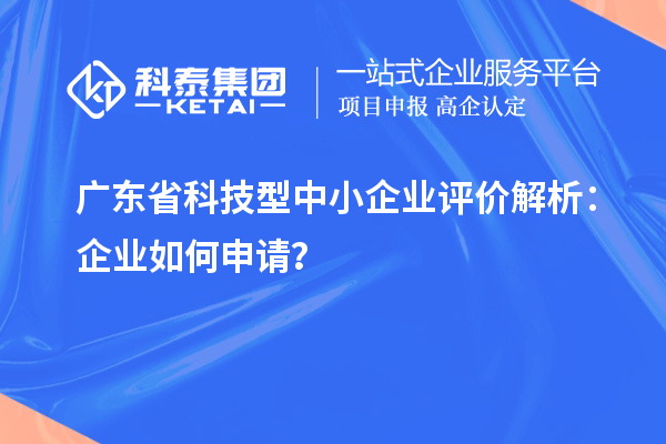 廣東省科技型中小企業(yè)評價解析：企業(yè)如何申請？