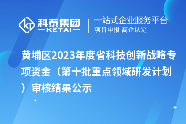 黃埔區(qū)2023年度省科技創(chuàng)新戰(zhàn)略專項資金（第十批重點領域研發(fā)計劃）審核結果公示