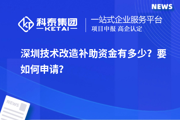 深圳技術(shù)改造補(bǔ)助資金有多少？要如何申請(qǐng)？