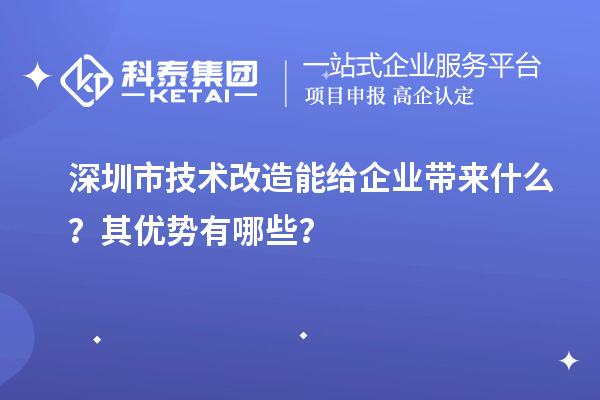 深圳市技術(shù)改造能給企業(yè)帶來(lái)什么？其優(yōu)勢有哪些？