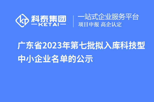 廣東省2023年第七批擬入庫(kù)科技型中小企業(yè)名單的公示