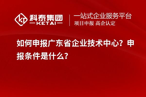 如何申報廣東省企業(yè)技術(shù)中心？申報條件是什么？