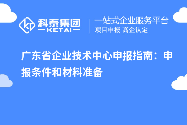 廣東省企業(yè)技術(shù)中心申報指南：申報條件和材料準(zhǔn)備