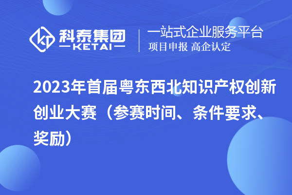 2023年首屆粵東西北知識產(chǎn)權創(chuàng  )新創(chuàng  )業(yè)大賽（參賽時(shí)間、條件要求、獎勵）