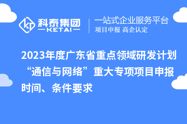 2023年度廣東省重點(diǎn)領(lǐng)域研發(fā)計(jì)劃“通信與網(wǎng)絡(luò)”重大專(zhuān)項(xiàng)項(xiàng)目申報(bào)時(shí)間、條件要求