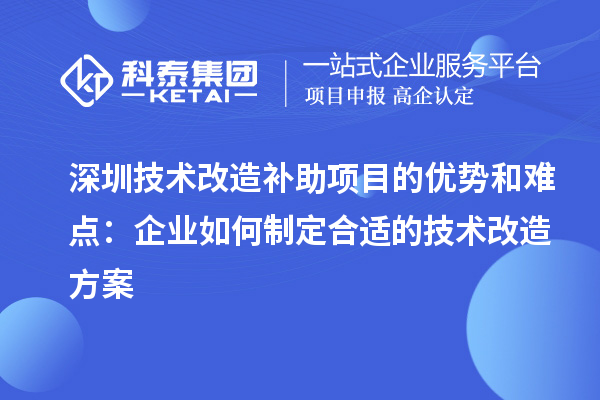 深圳技術(shù)改造補助項目的優(yōu)勢和難點：企業(yè)如何制定合適的技術(shù)改造方案